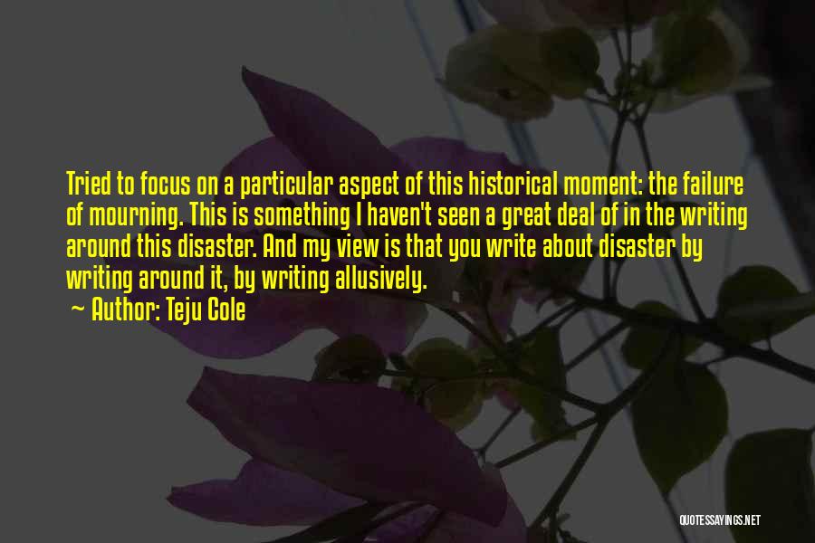 Teju Cole Quotes: Tried To Focus On A Particular Aspect Of This Historical Moment: The Failure Of Mourning. This Is Something I Haven't