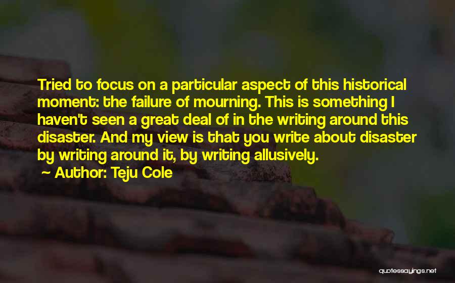 Teju Cole Quotes: Tried To Focus On A Particular Aspect Of This Historical Moment: The Failure Of Mourning. This Is Something I Haven't