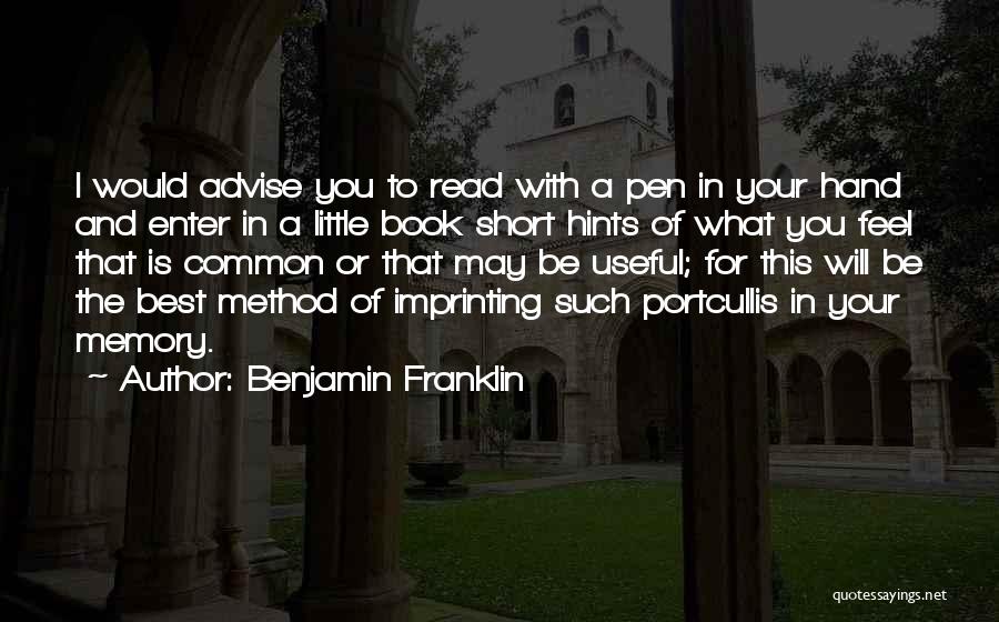Benjamin Franklin Quotes: I Would Advise You To Read With A Pen In Your Hand And Enter In A Little Book Short Hints