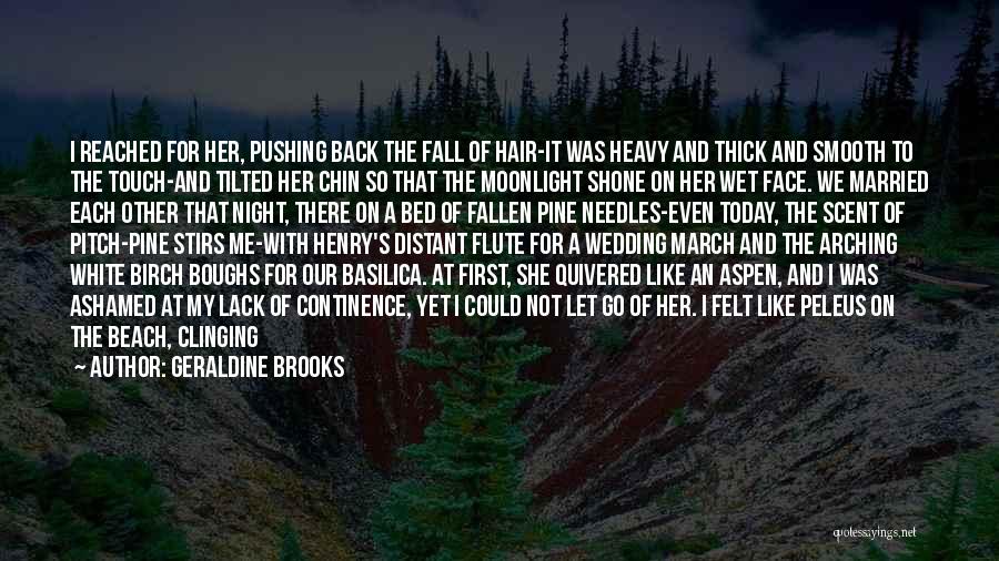 Geraldine Brooks Quotes: I Reached For Her, Pushing Back The Fall Of Hair-it Was Heavy And Thick And Smooth To The Touch-and Tilted