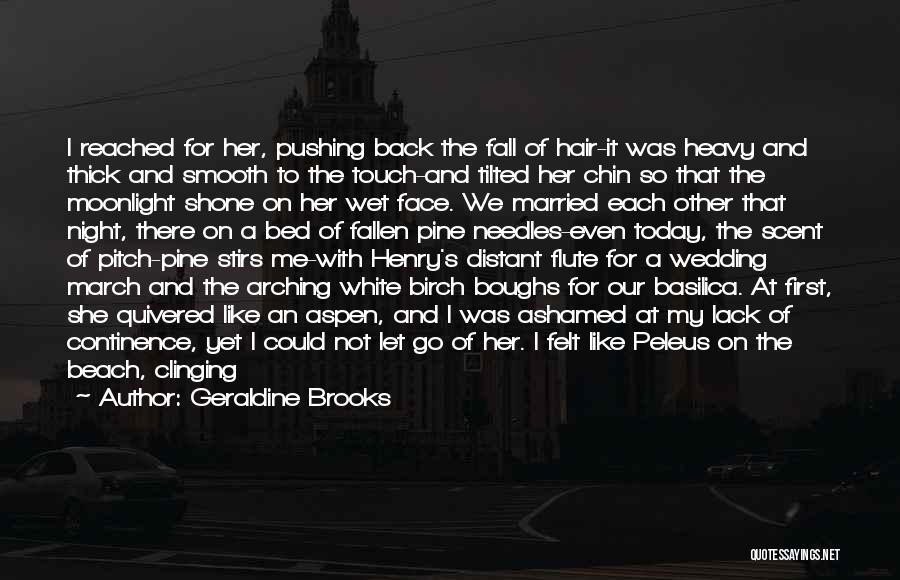 Geraldine Brooks Quotes: I Reached For Her, Pushing Back The Fall Of Hair-it Was Heavy And Thick And Smooth To The Touch-and Tilted