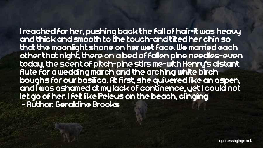 Geraldine Brooks Quotes: I Reached For Her, Pushing Back The Fall Of Hair-it Was Heavy And Thick And Smooth To The Touch-and Tilted