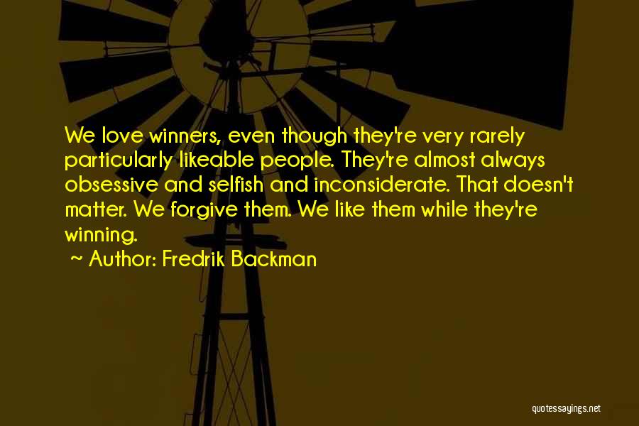 Fredrik Backman Quotes: We Love Winners, Even Though They're Very Rarely Particularly Likeable People. They're Almost Always Obsessive And Selfish And Inconsiderate. That