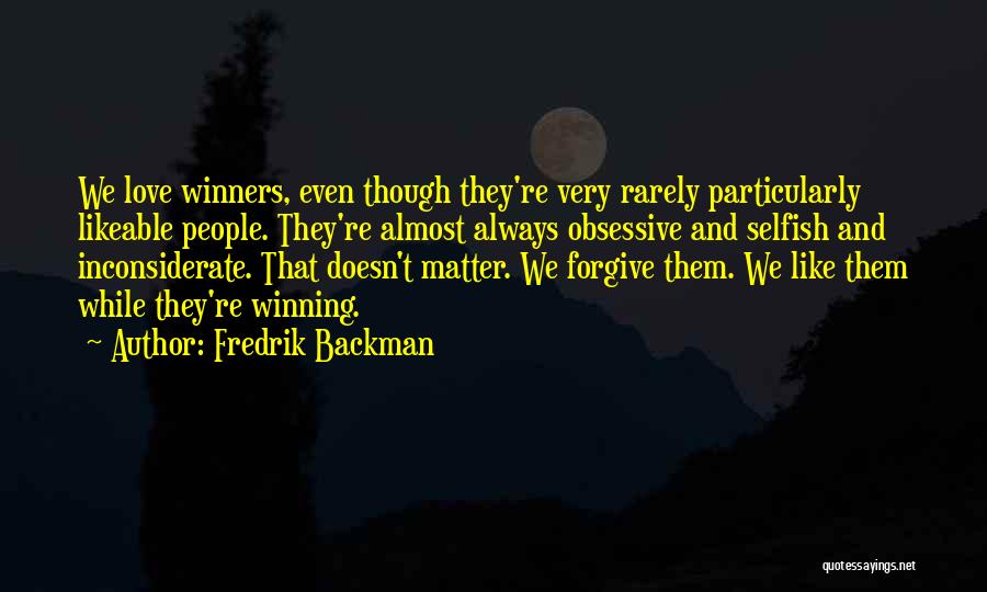 Fredrik Backman Quotes: We Love Winners, Even Though They're Very Rarely Particularly Likeable People. They're Almost Always Obsessive And Selfish And Inconsiderate. That