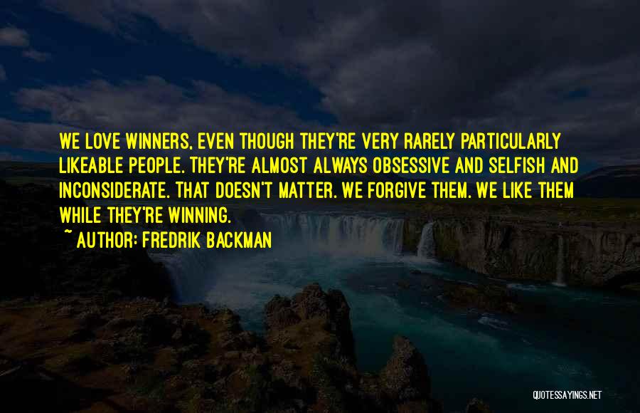 Fredrik Backman Quotes: We Love Winners, Even Though They're Very Rarely Particularly Likeable People. They're Almost Always Obsessive And Selfish And Inconsiderate. That