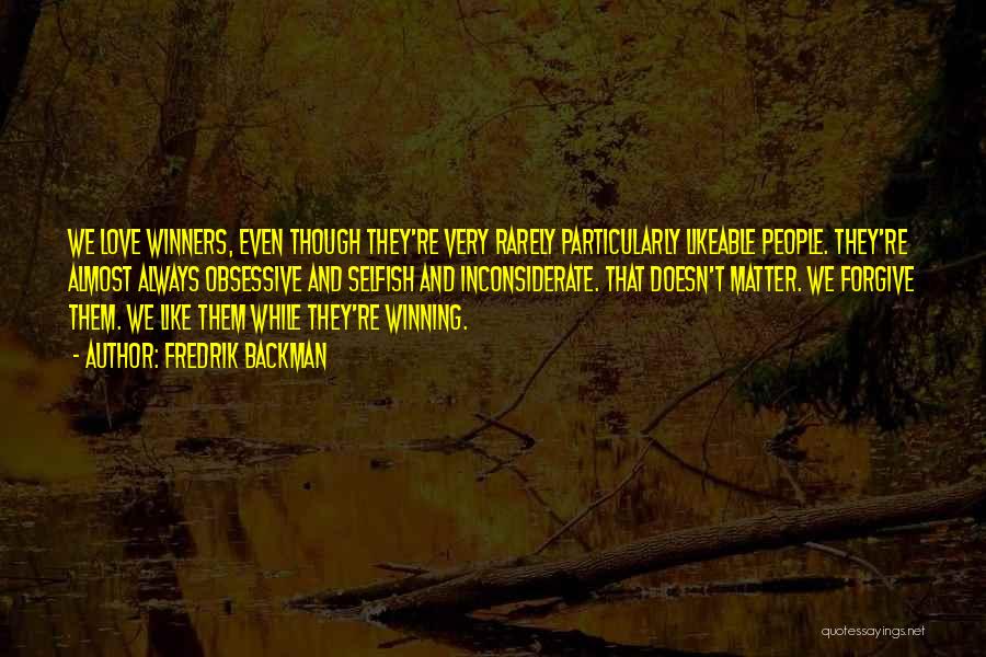 Fredrik Backman Quotes: We Love Winners, Even Though They're Very Rarely Particularly Likeable People. They're Almost Always Obsessive And Selfish And Inconsiderate. That