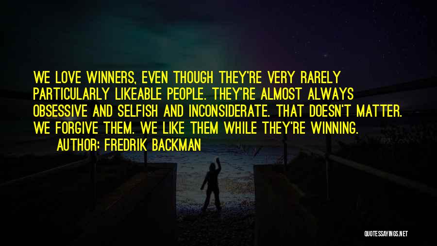 Fredrik Backman Quotes: We Love Winners, Even Though They're Very Rarely Particularly Likeable People. They're Almost Always Obsessive And Selfish And Inconsiderate. That
