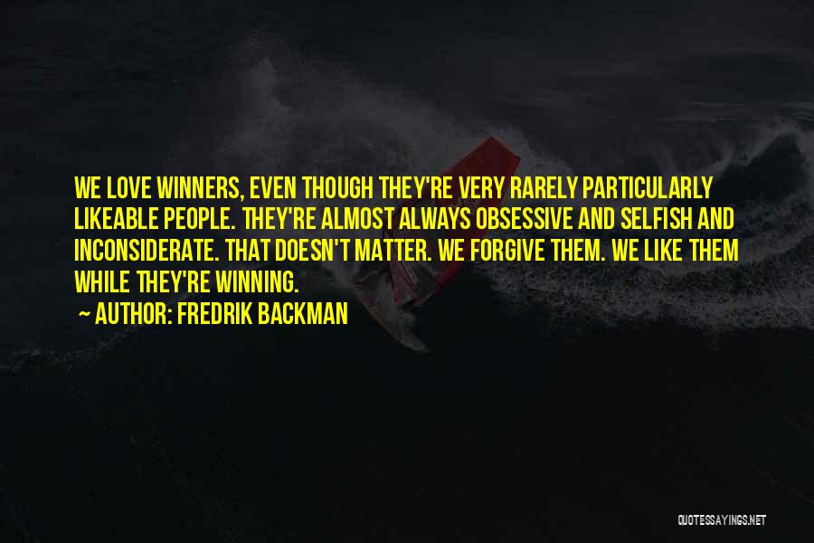 Fredrik Backman Quotes: We Love Winners, Even Though They're Very Rarely Particularly Likeable People. They're Almost Always Obsessive And Selfish And Inconsiderate. That