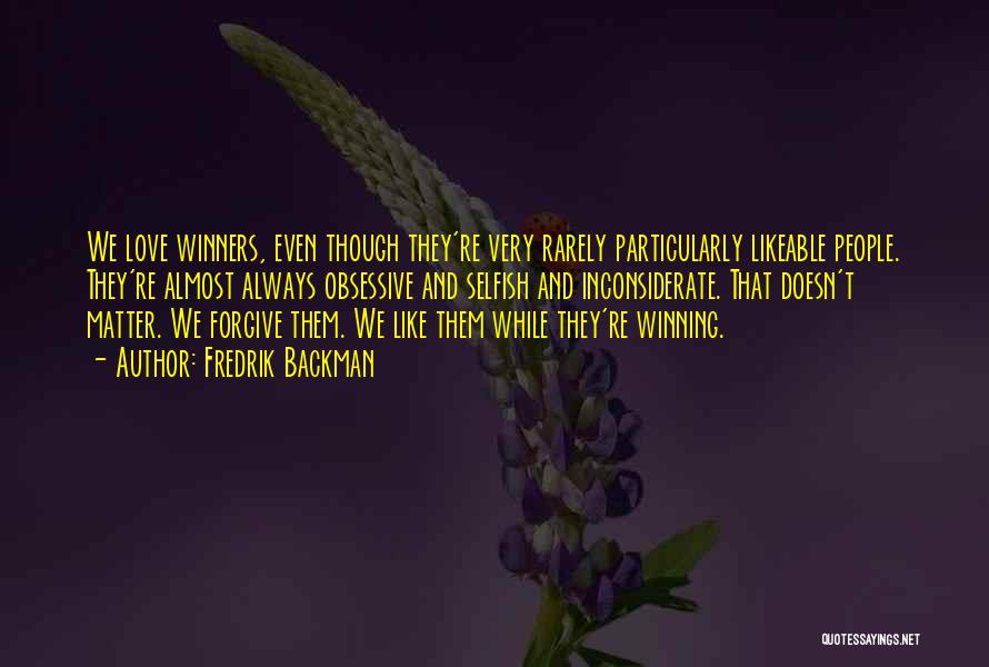 Fredrik Backman Quotes: We Love Winners, Even Though They're Very Rarely Particularly Likeable People. They're Almost Always Obsessive And Selfish And Inconsiderate. That