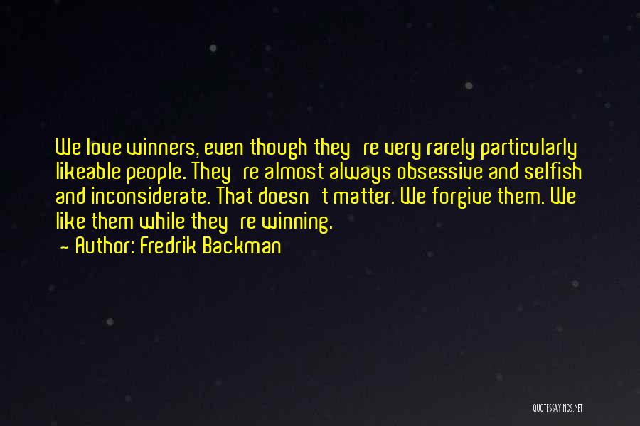 Fredrik Backman Quotes: We Love Winners, Even Though They're Very Rarely Particularly Likeable People. They're Almost Always Obsessive And Selfish And Inconsiderate. That