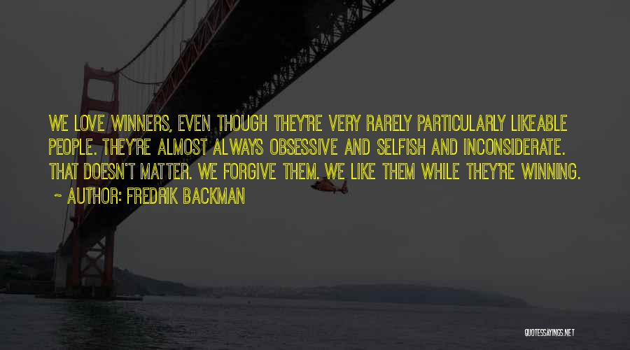 Fredrik Backman Quotes: We Love Winners, Even Though They're Very Rarely Particularly Likeable People. They're Almost Always Obsessive And Selfish And Inconsiderate. That