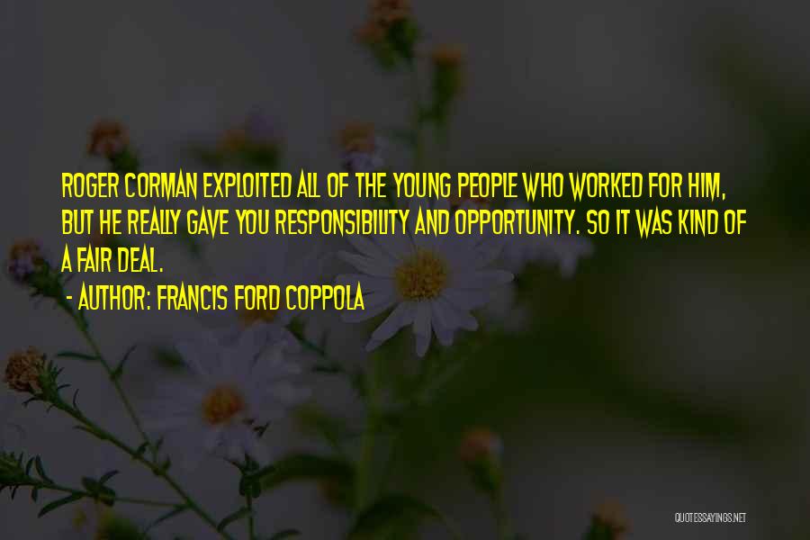 Francis Ford Coppola Quotes: Roger Corman Exploited All Of The Young People Who Worked For Him, But He Really Gave You Responsibility And Opportunity.