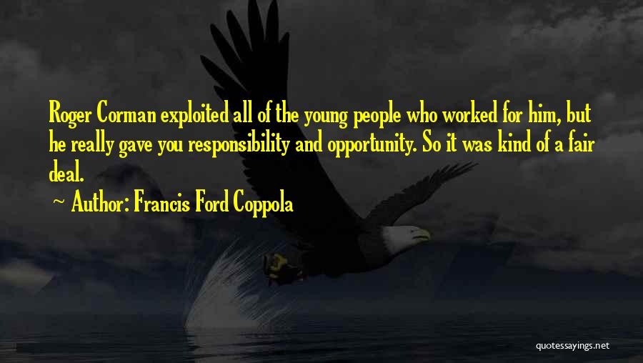 Francis Ford Coppola Quotes: Roger Corman Exploited All Of The Young People Who Worked For Him, But He Really Gave You Responsibility And Opportunity.