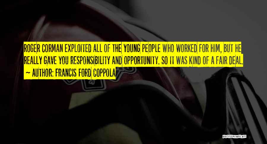 Francis Ford Coppola Quotes: Roger Corman Exploited All Of The Young People Who Worked For Him, But He Really Gave You Responsibility And Opportunity.