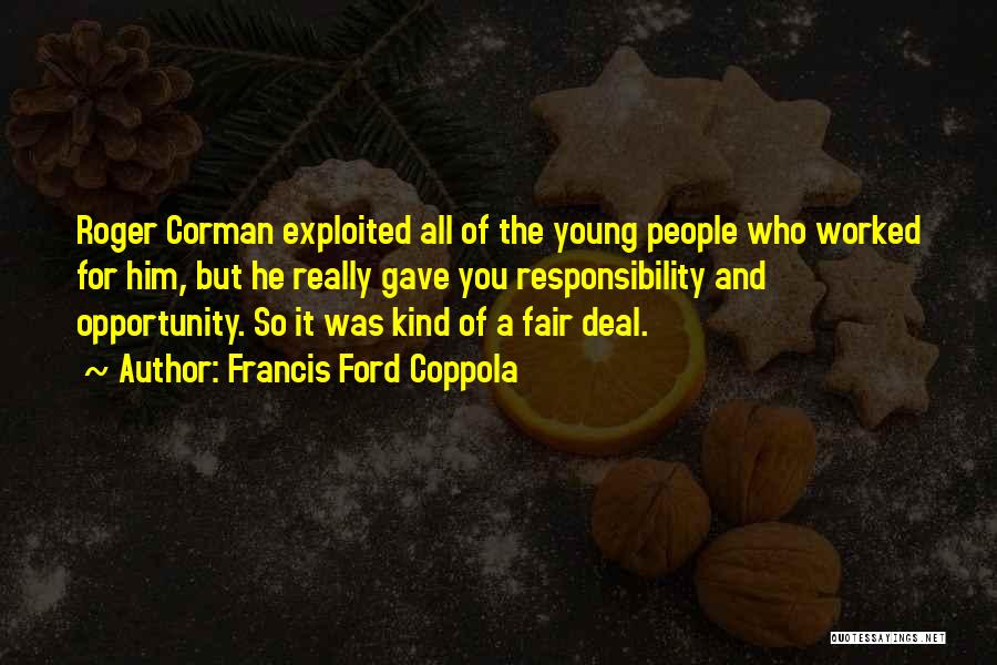 Francis Ford Coppola Quotes: Roger Corman Exploited All Of The Young People Who Worked For Him, But He Really Gave You Responsibility And Opportunity.