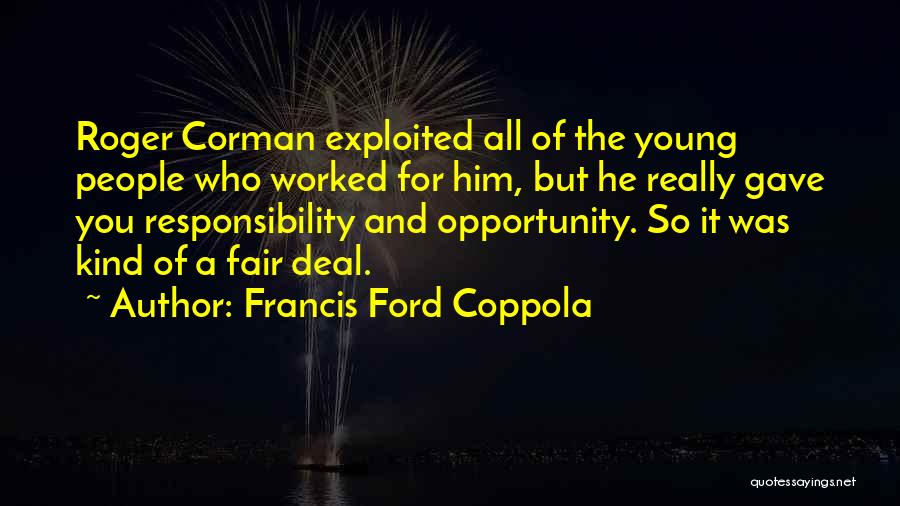 Francis Ford Coppola Quotes: Roger Corman Exploited All Of The Young People Who Worked For Him, But He Really Gave You Responsibility And Opportunity.