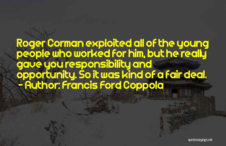 Francis Ford Coppola Quotes: Roger Corman Exploited All Of The Young People Who Worked For Him, But He Really Gave You Responsibility And Opportunity.