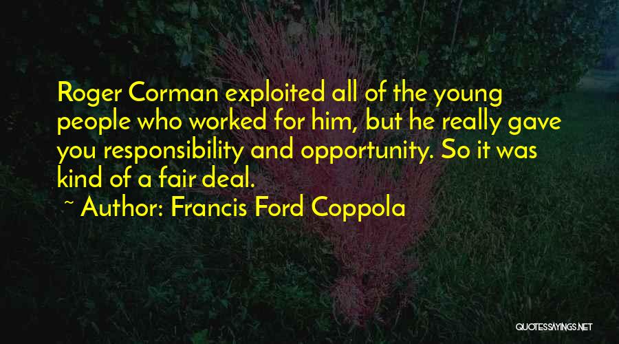 Francis Ford Coppola Quotes: Roger Corman Exploited All Of The Young People Who Worked For Him, But He Really Gave You Responsibility And Opportunity.