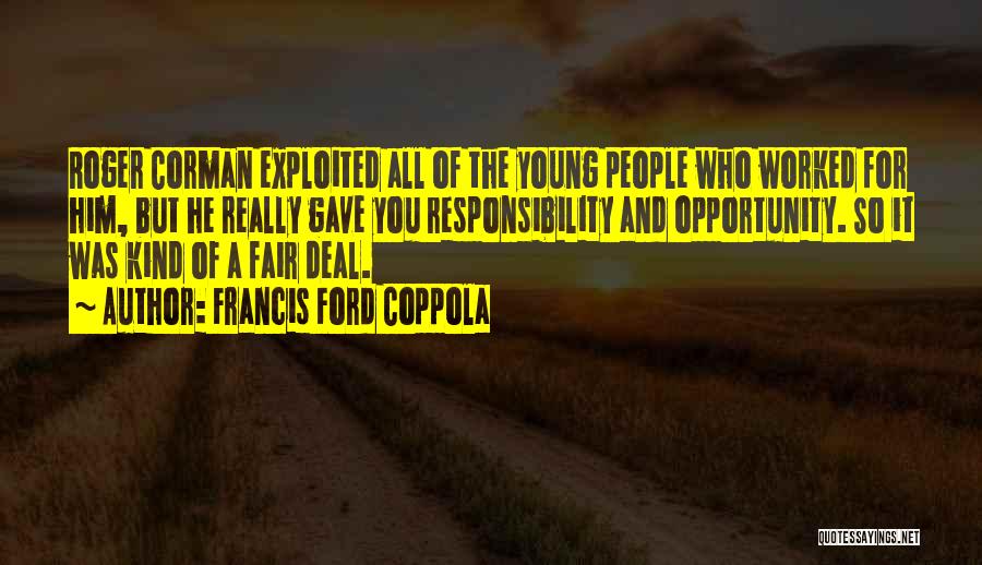 Francis Ford Coppola Quotes: Roger Corman Exploited All Of The Young People Who Worked For Him, But He Really Gave You Responsibility And Opportunity.