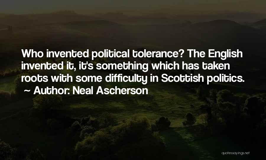 Neal Ascherson Quotes: Who Invented Political Tolerance? The English Invented It, It's Something Which Has Taken Roots With Some Difficulty In Scottish Politics.
