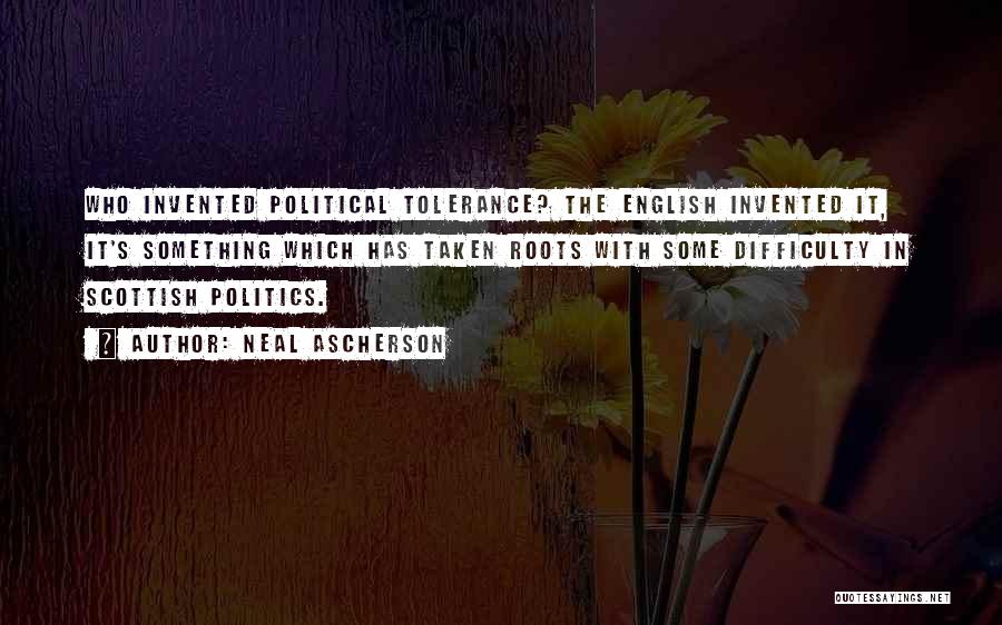 Neal Ascherson Quotes: Who Invented Political Tolerance? The English Invented It, It's Something Which Has Taken Roots With Some Difficulty In Scottish Politics.