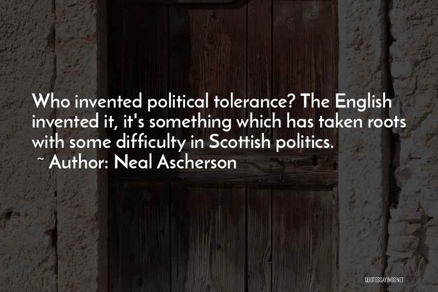 Neal Ascherson Quotes: Who Invented Political Tolerance? The English Invented It, It's Something Which Has Taken Roots With Some Difficulty In Scottish Politics.