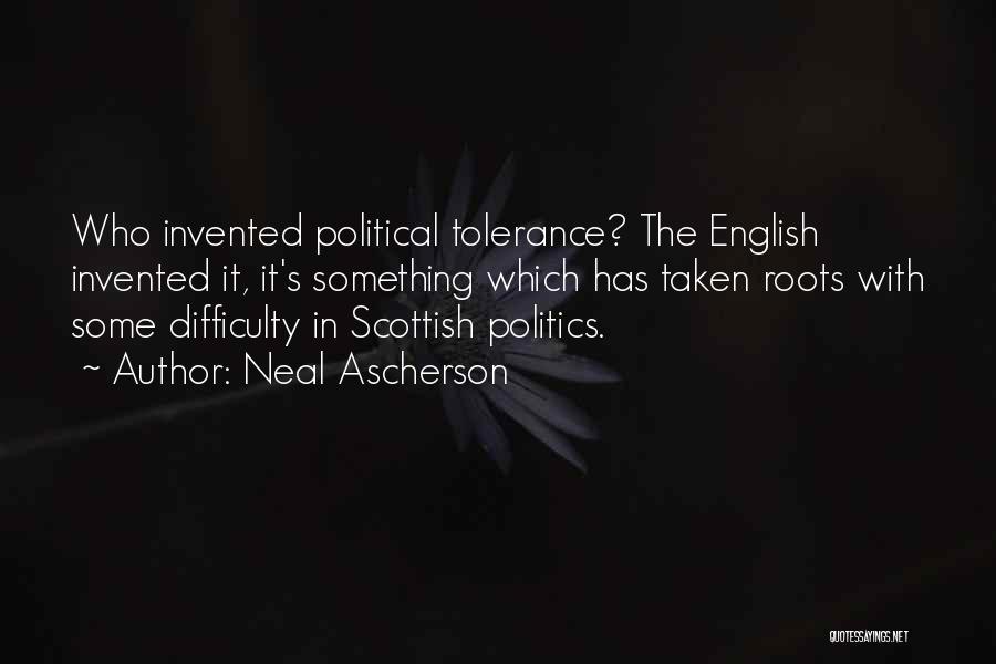 Neal Ascherson Quotes: Who Invented Political Tolerance? The English Invented It, It's Something Which Has Taken Roots With Some Difficulty In Scottish Politics.