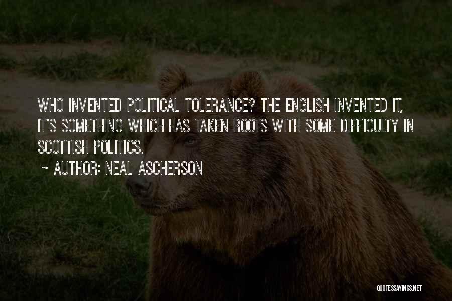 Neal Ascherson Quotes: Who Invented Political Tolerance? The English Invented It, It's Something Which Has Taken Roots With Some Difficulty In Scottish Politics.