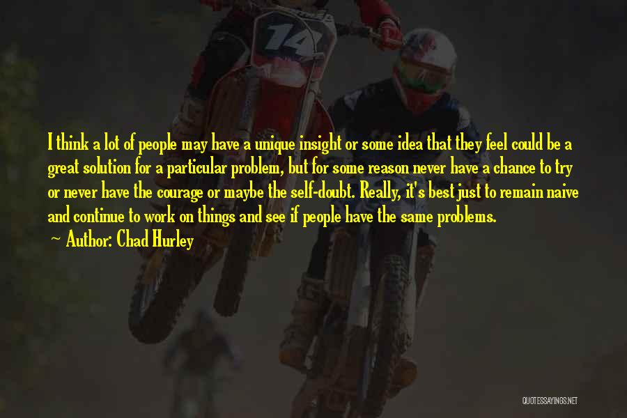 Chad Hurley Quotes: I Think A Lot Of People May Have A Unique Insight Or Some Idea That They Feel Could Be A