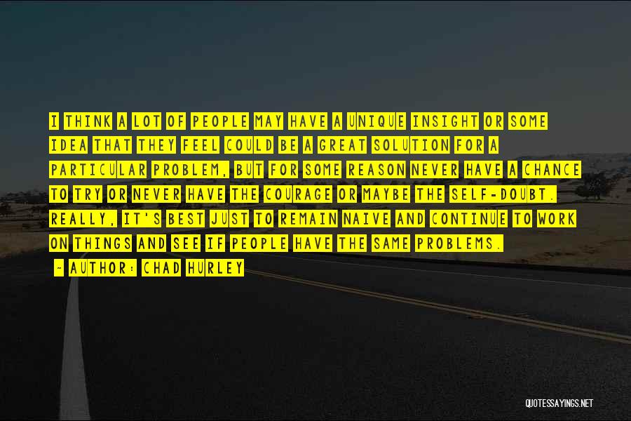 Chad Hurley Quotes: I Think A Lot Of People May Have A Unique Insight Or Some Idea That They Feel Could Be A