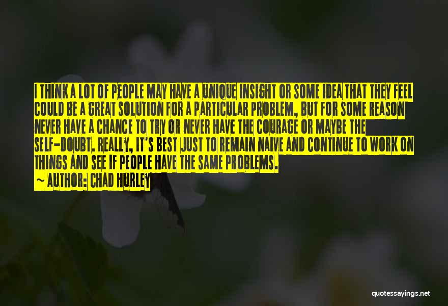 Chad Hurley Quotes: I Think A Lot Of People May Have A Unique Insight Or Some Idea That They Feel Could Be A