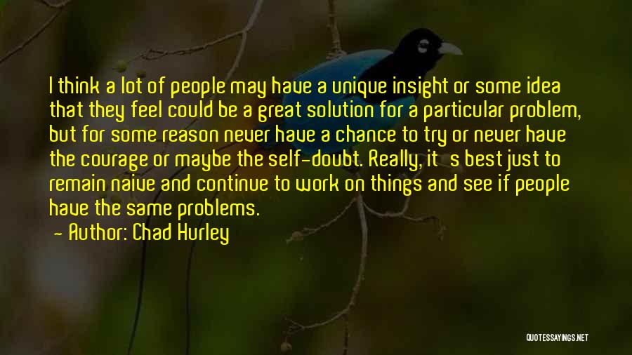 Chad Hurley Quotes: I Think A Lot Of People May Have A Unique Insight Or Some Idea That They Feel Could Be A