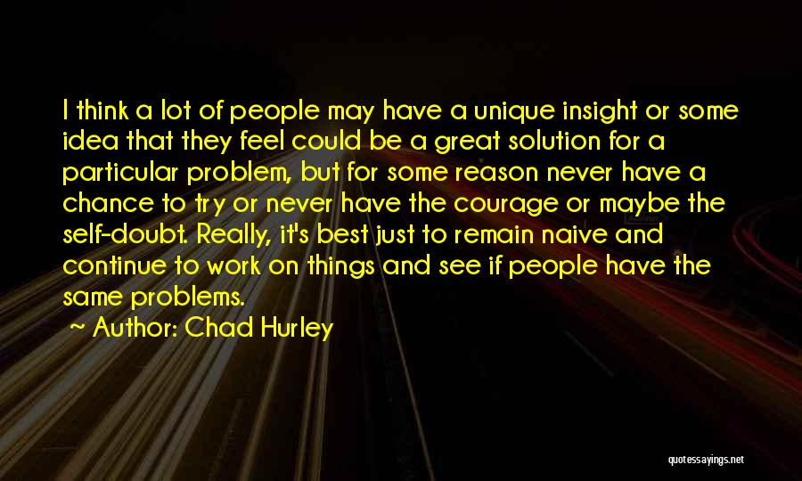 Chad Hurley Quotes: I Think A Lot Of People May Have A Unique Insight Or Some Idea That They Feel Could Be A