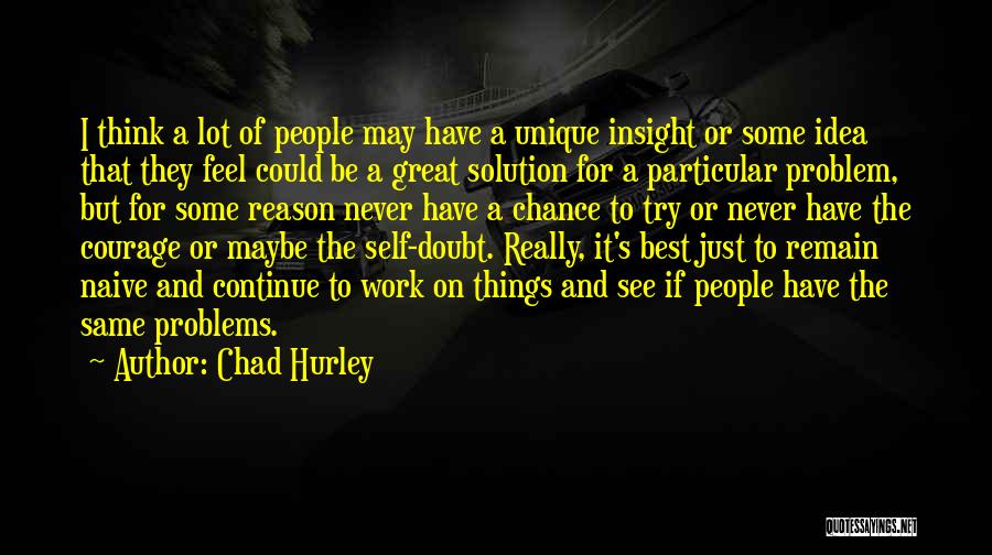 Chad Hurley Quotes: I Think A Lot Of People May Have A Unique Insight Or Some Idea That They Feel Could Be A