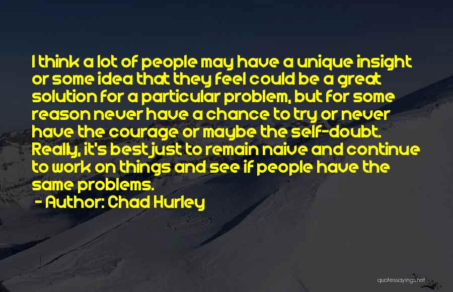 Chad Hurley Quotes: I Think A Lot Of People May Have A Unique Insight Or Some Idea That They Feel Could Be A