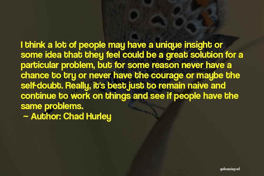 Chad Hurley Quotes: I Think A Lot Of People May Have A Unique Insight Or Some Idea That They Feel Could Be A