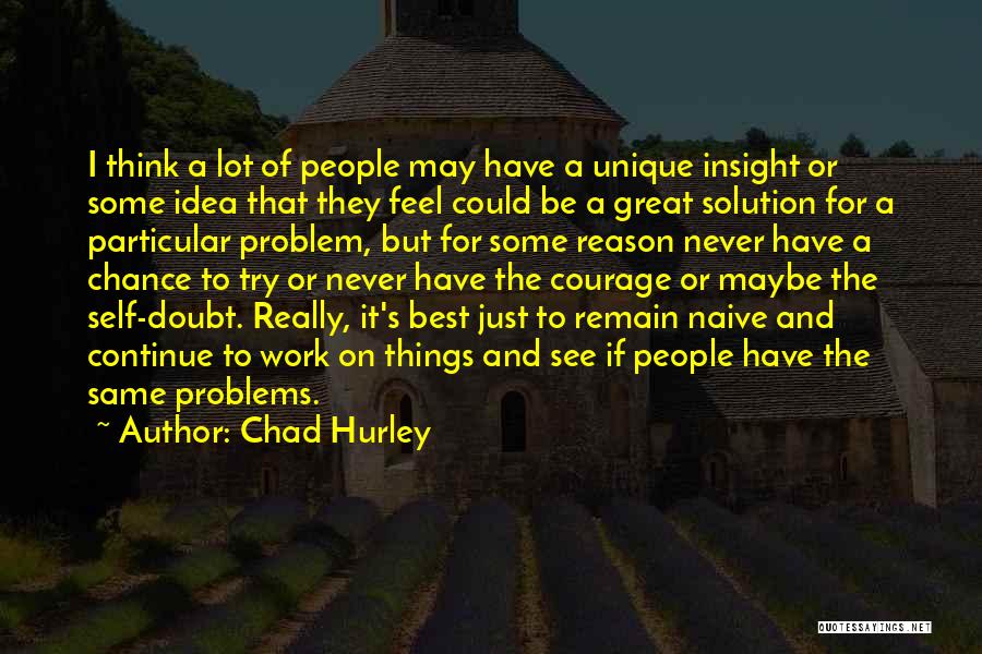 Chad Hurley Quotes: I Think A Lot Of People May Have A Unique Insight Or Some Idea That They Feel Could Be A