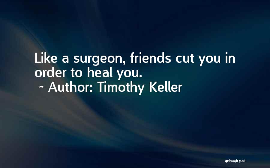 Timothy Keller Quotes: Like A Surgeon, Friends Cut You In Order To Heal You.