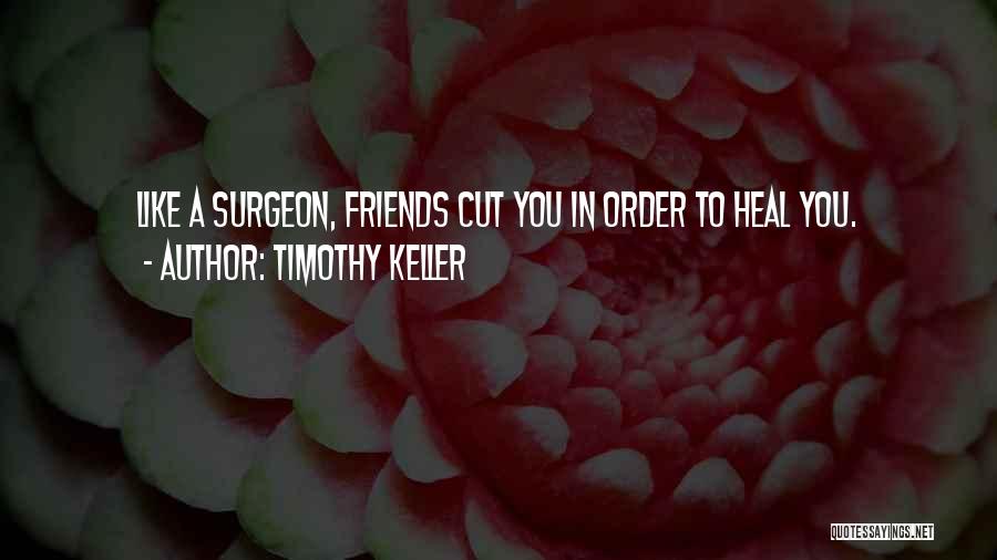 Timothy Keller Quotes: Like A Surgeon, Friends Cut You In Order To Heal You.