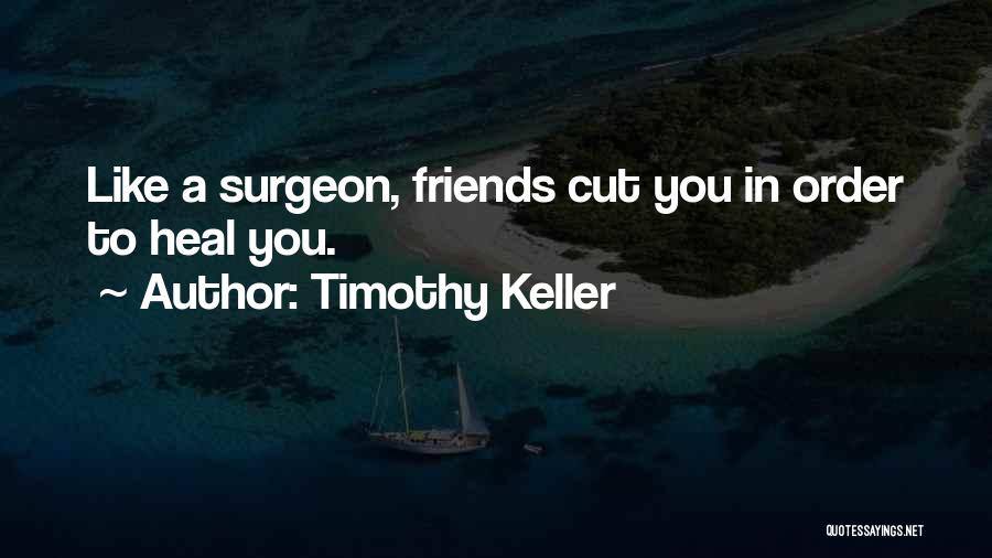 Timothy Keller Quotes: Like A Surgeon, Friends Cut You In Order To Heal You.