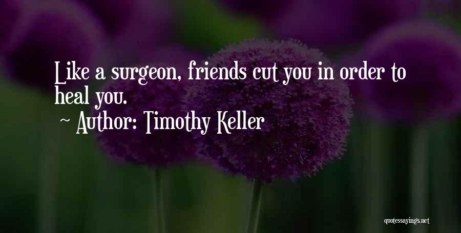 Timothy Keller Quotes: Like A Surgeon, Friends Cut You In Order To Heal You.