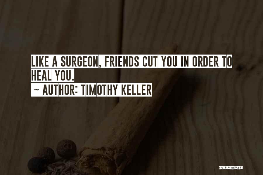 Timothy Keller Quotes: Like A Surgeon, Friends Cut You In Order To Heal You.
