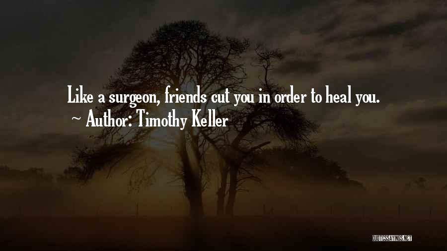 Timothy Keller Quotes: Like A Surgeon, Friends Cut You In Order To Heal You.