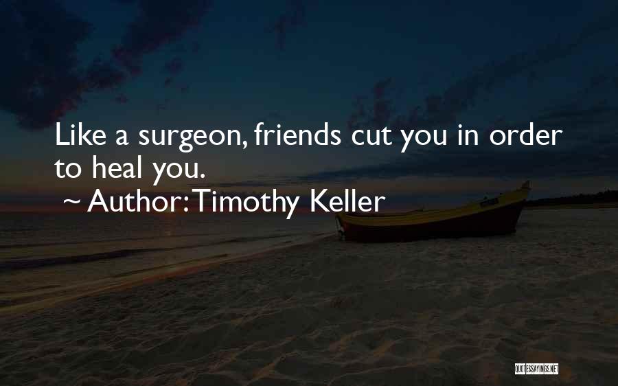 Timothy Keller Quotes: Like A Surgeon, Friends Cut You In Order To Heal You.