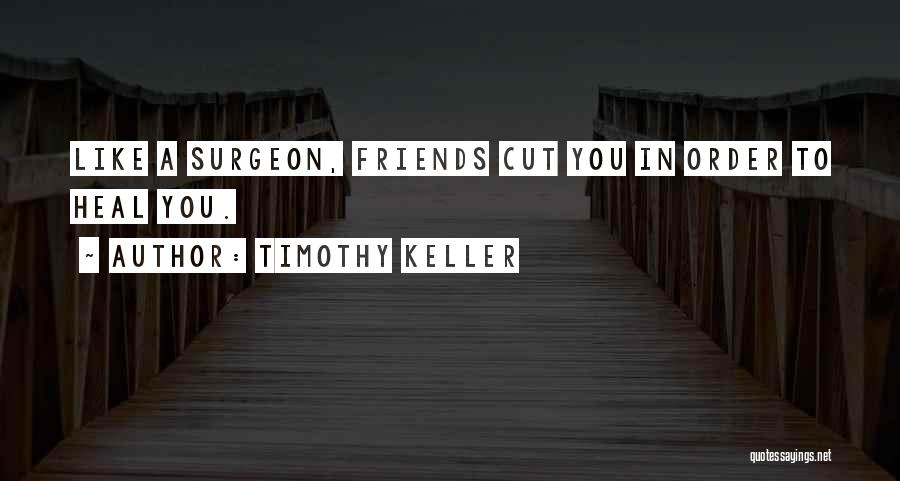 Timothy Keller Quotes: Like A Surgeon, Friends Cut You In Order To Heal You.