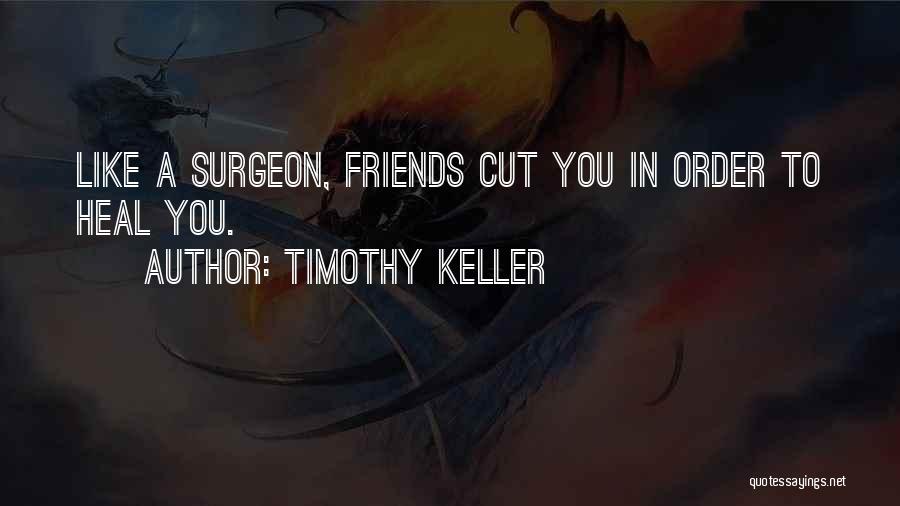 Timothy Keller Quotes: Like A Surgeon, Friends Cut You In Order To Heal You.