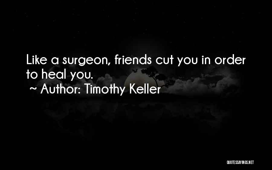 Timothy Keller Quotes: Like A Surgeon, Friends Cut You In Order To Heal You.
