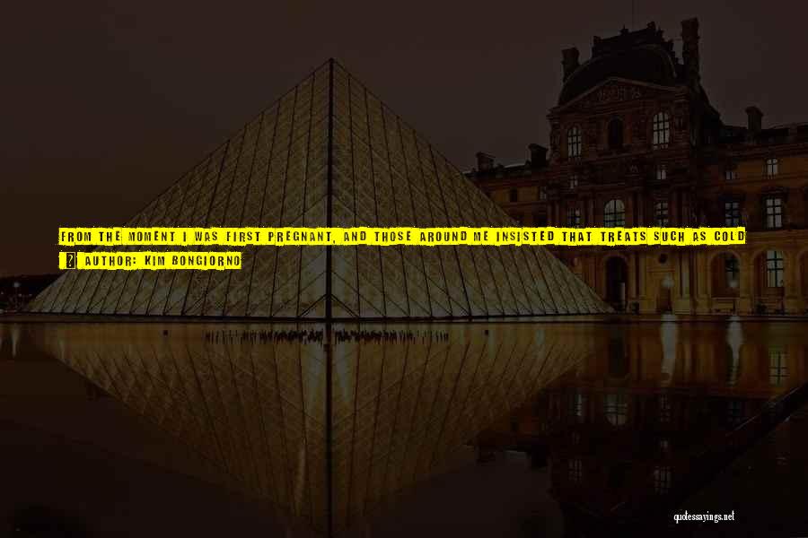 Kim Bongiorno Quotes: From The Moment I Was First Pregnant, And Those Around Me Insisted That Treats Such As Cold Cuts And Nail
