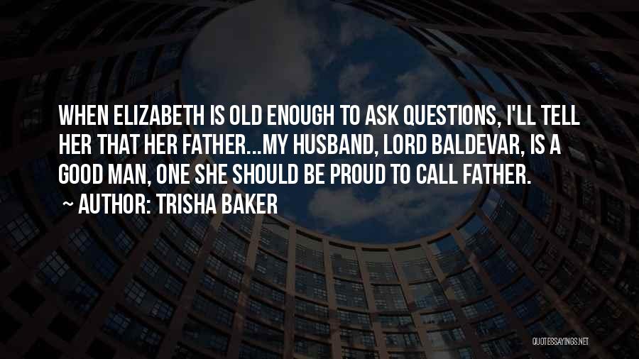 Trisha Baker Quotes: When Elizabeth Is Old Enough To Ask Questions, I'll Tell Her That Her Father...my Husband, Lord Baldevar, Is A Good