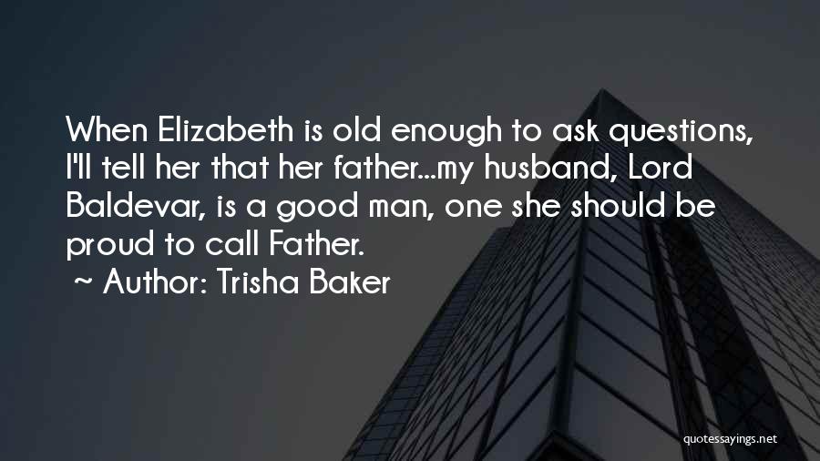 Trisha Baker Quotes: When Elizabeth Is Old Enough To Ask Questions, I'll Tell Her That Her Father...my Husband, Lord Baldevar, Is A Good